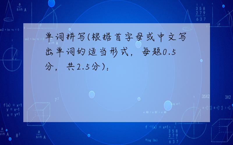 单词拼写(根据首字母或中文写出单词的适当形式，每题0.5分，共2.5分)：