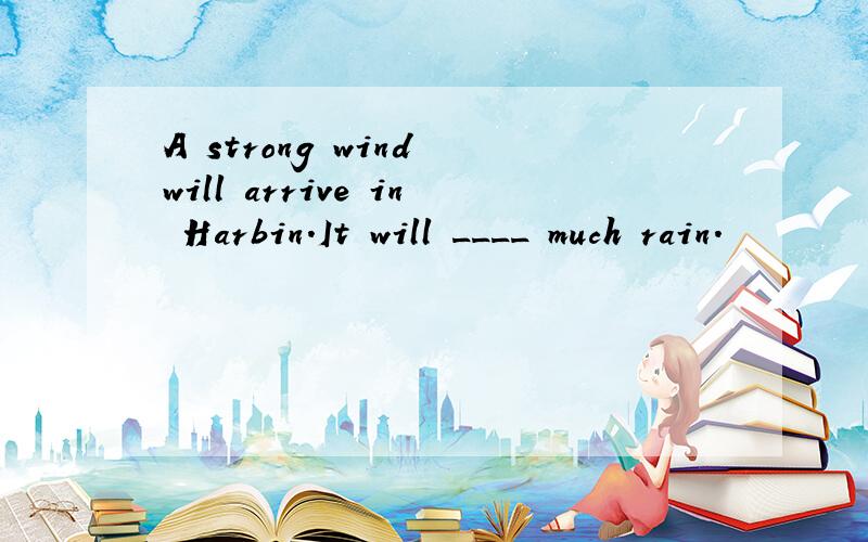 A strong wind will arrive in Harbin.It will ____ much rain.