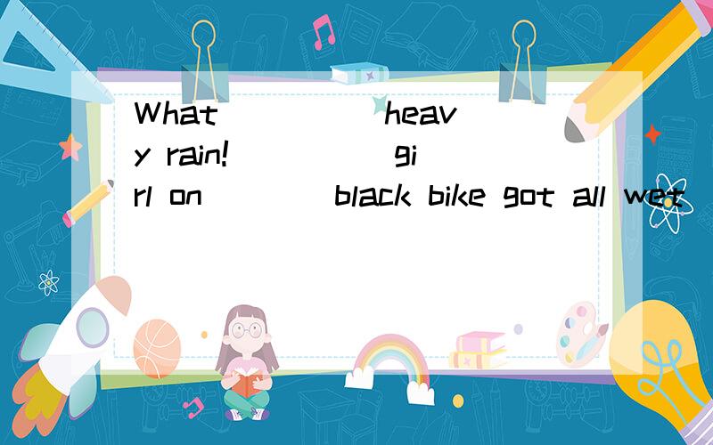 What ____ heavy rain!_____girl on____black bike got all wet