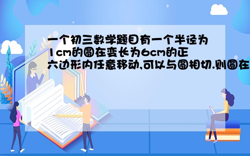 一个初三数学题目有一个半径为1cm的圆在变长为6cm的正六边形内任意移动,可以与圆相切.则圆在正六边形内不能达到的面积是