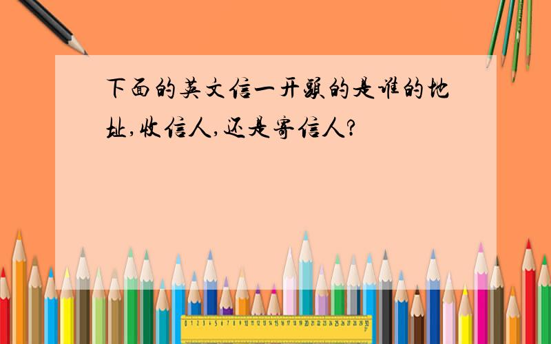 下面的英文信一开头的是谁的地址,收信人,还是寄信人?