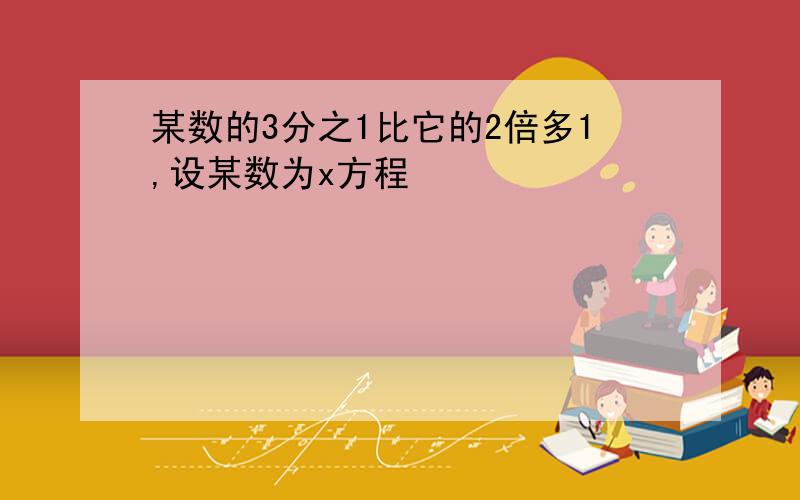 某数的3分之1比它的2倍多1,设某数为x方程