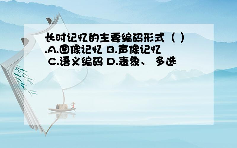 长时记忆的主要编码形式（ ）.A.图像记忆 B.声像记忆 C.语义编码 D.表象、 多选