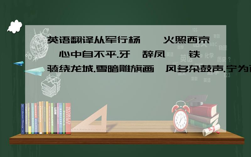 英语翻译从军行杨炯烽火照西京,心中自不平.牙璋辞凤阙,铁骑绕龙城.雪暗雕旗画,风多杂鼓声.宁为百夫长,胜做一书生.