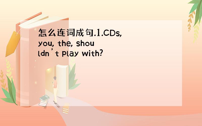 怎么连词成句.1.CDs, you, the, shouldn’t play with?