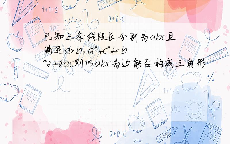 已知三条线段长分别为abc且满足a＞b,a^+c^2＜b^2+2ac则以abc为边能否构成三角形