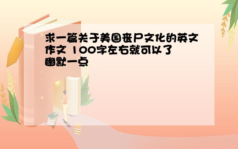 求一篇关于美国丧尸文化的英文作文 100字左右就可以了 幽默一点