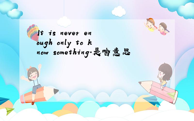 It is never enough only to know something.是啥意思