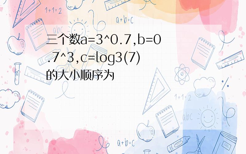 三个数a=3^0.7,b=0.7^3,c=log3(7)的大小顺序为