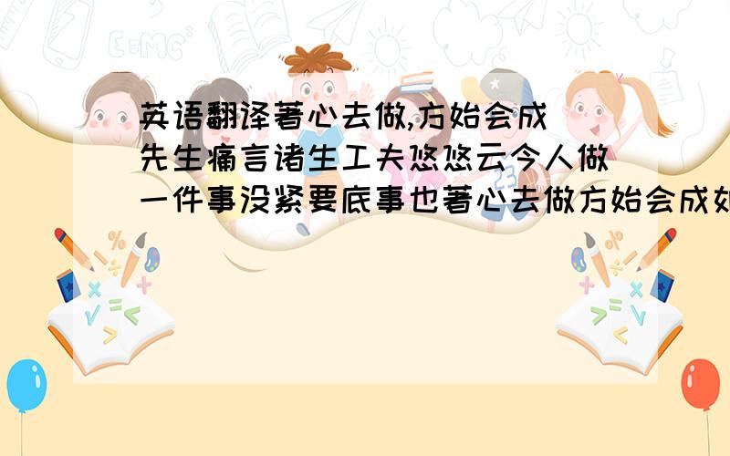 英语翻译著心去做,方始会成 先生痛言诸生工夫悠悠云今人做一件事没紧要底事也著心去做方始会成如何悠悠会做得事且如好写字底人