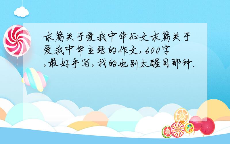 求篇关于爱我中华征文求篇关于爱我中华主题的作文,600字,最好手写,找的也别太醒目那种.