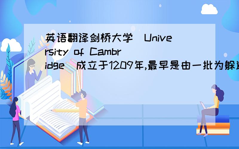 英语翻译剑桥大学（University of Cambridge）成立于1209年,最早是由一批为躲避殴斗而从牛津大学逃