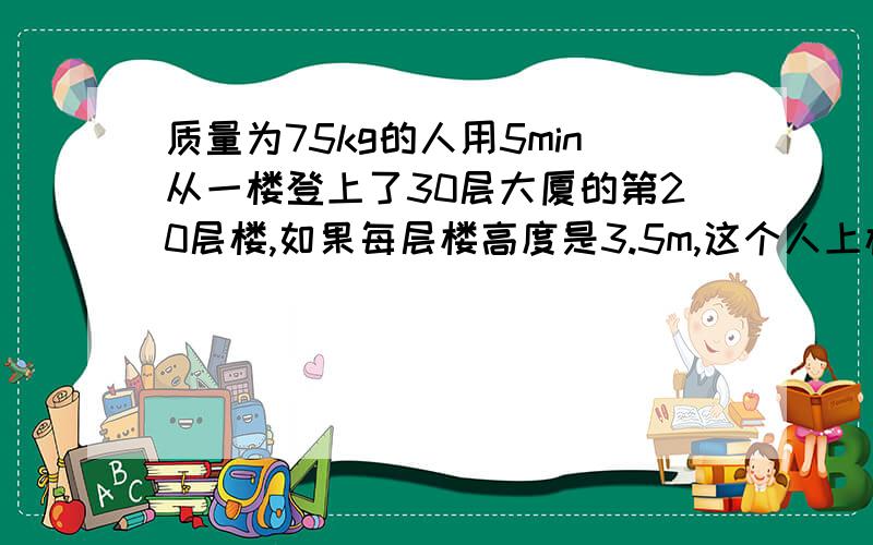 质量为75kg的人用5min从一楼登上了30层大厦的第20层楼,如果每层楼高度是3.5m,这个人上楼共做了多少功?功率多