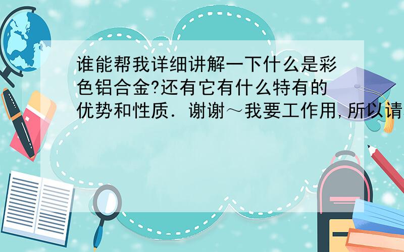 谁能帮我详细讲解一下什么是彩色铝合金?还有它有什么特有的优势和性质．谢谢～我要工作用,所以请尽量详细一点～感激～