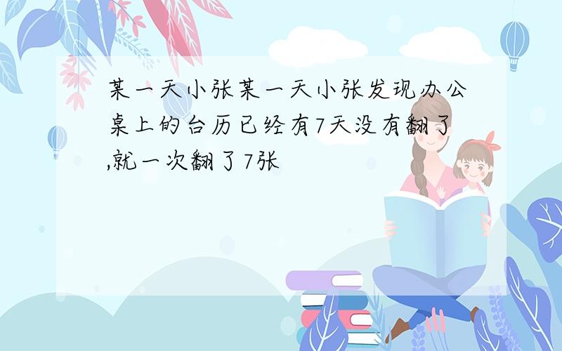 某一天小张某一天小张发现办公桌上的台历已经有7天没有翻了,就一次翻了7张