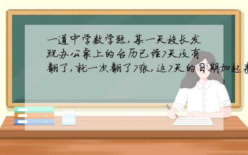 一道中学数学题,某一天校长发现办公桌上的台历已经7天没有翻了,就一次翻了7张,这7天的日期加起来的数恰好是77,问这一天