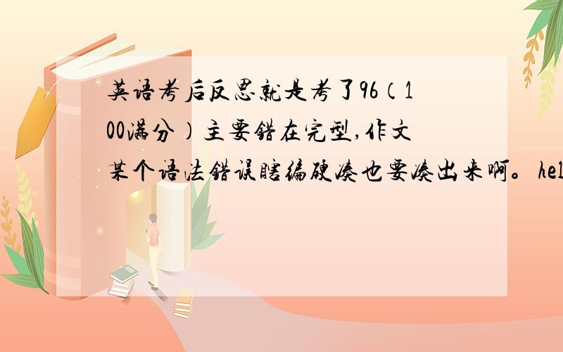 英语考后反思就是考了96（100满分）主要错在完型,作文某个语法错误瞎编硬凑也要凑出来啊。help me