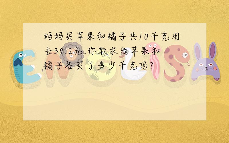 妈妈买苹果和橘子共10千克用去39.2元.你能求出苹果和橘子各买了多少千克吗?