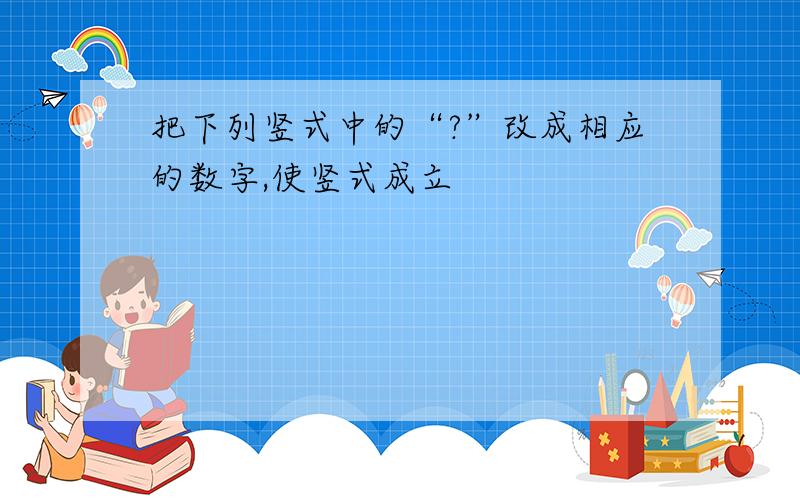 把下列竖式中的“?”改成相应的数字,使竖式成立