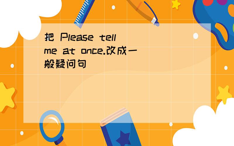 把 Please tell me at once.改成一般疑问句