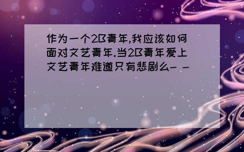 作为一个2B青年,我应该如何面对文艺青年.当2B青年爱上文艺青年难道只有悲剧么- -