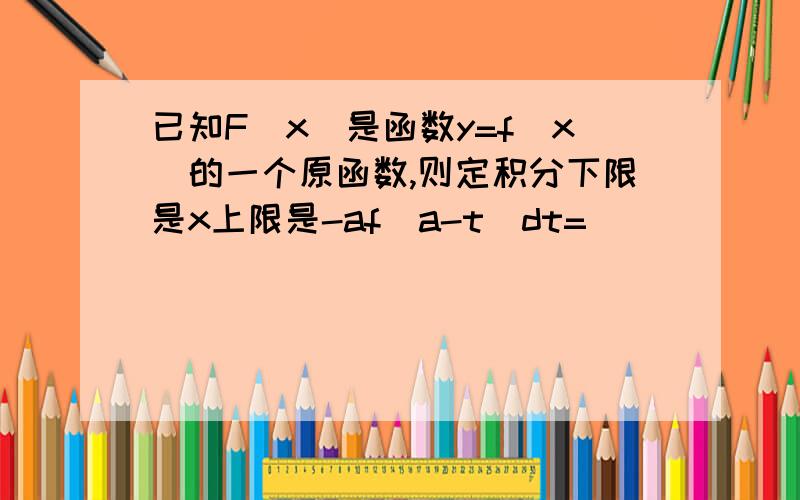 已知F(x)是函数y=f(x)的一个原函数,则定积分下限是x上限是-af(a-t)dt=