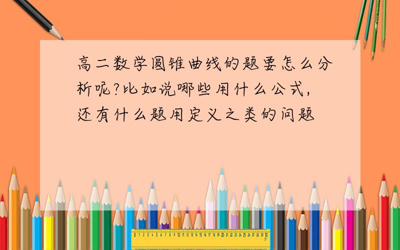 高二数学圆锥曲线的题要怎么分析呢?比如说哪些用什么公式,还有什么题用定义之类的问题