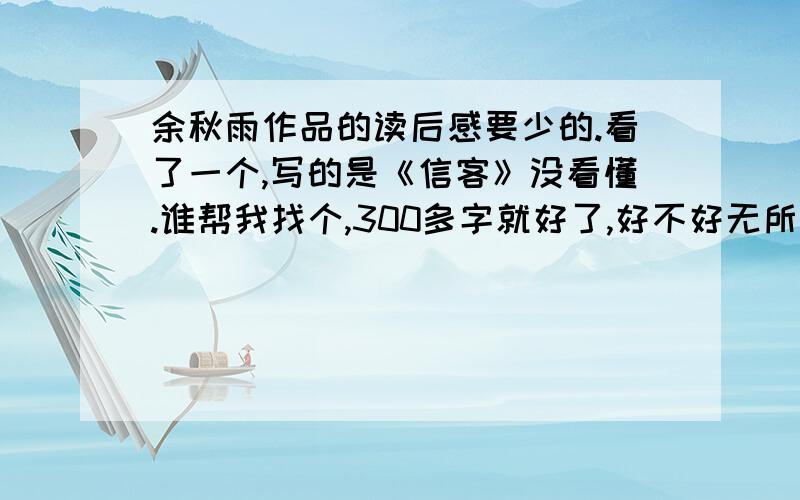 余秋雨作品的读后感要少的.看了一个,写的是《信客》没看懂.谁帮我找个,300多字就好了,好不好无所谓.在线等答案写的好不