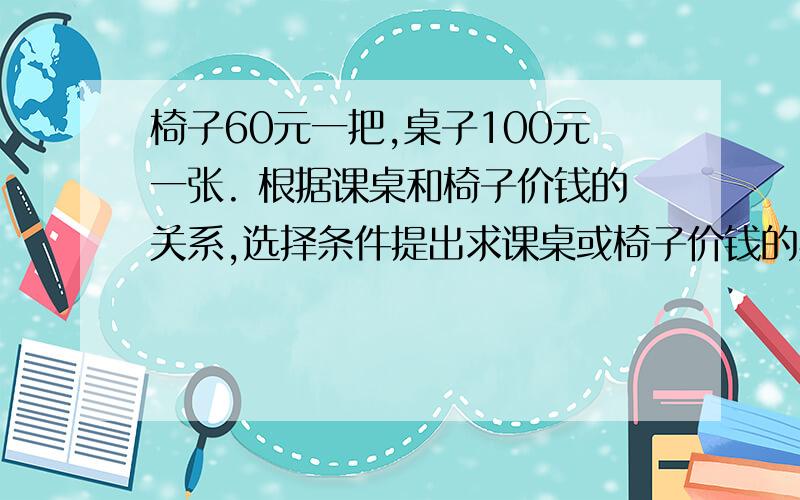 椅子60元一把,桌子100元一张. 根据课桌和椅子价钱的关系,选择条件提出求课桌或椅子价钱的实际问题.