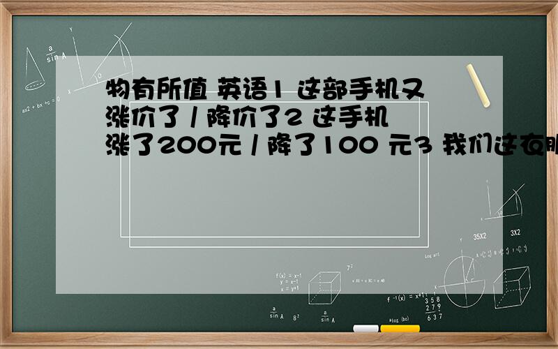 物有所值 英语1 这部手机又涨价了 / 降价了2 这手机涨了200元 / 降了100 元3 我们这衣服打7折,优惠很多4