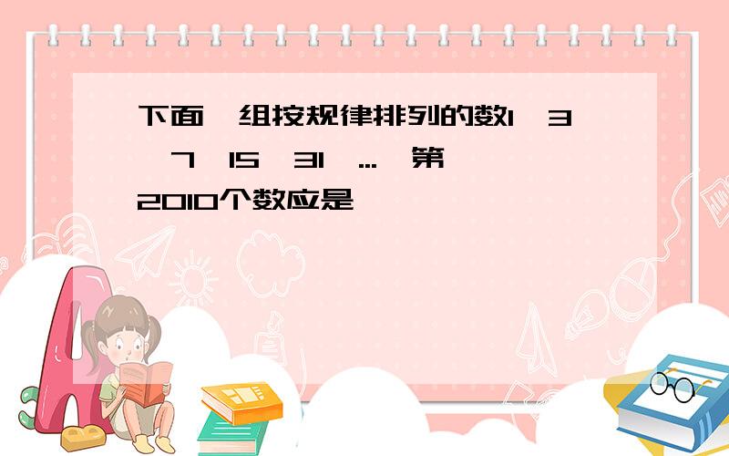 下面一组按规律排列的数1,3,7,15,31,...,第2010个数应是