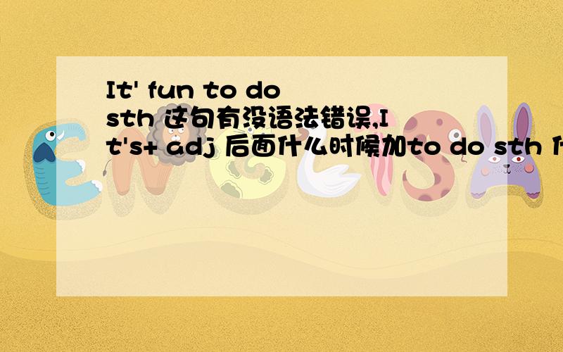 It' fun to do sth 这句有没语法错误,It's+ adj 后面什么时候加to do sth 什么时候do