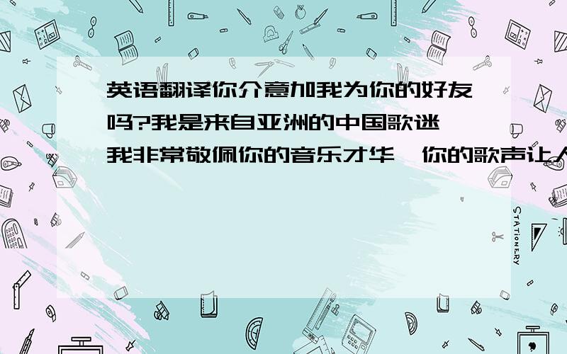 英语翻译你介意加我为你的好友吗?我是来自亚洲的中国歌迷,我非常敬佩你的音乐才华,你的歌声让人觉得很甜美.虽然我只是一个1