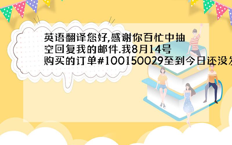 英语翻译您好,感谢你百忙中抽空回复我的邮件.我8月14号购买的订单#100150029至到今日还没发货,现在已经半个月了