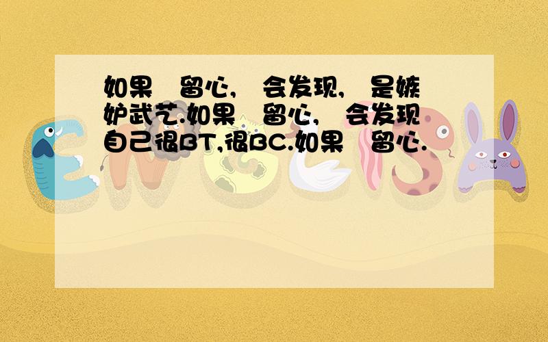 如果沵留心,沵会发现,沵是嫉妒武艺.如果沵留心,沵会发现自己很BT,很BC.如果沵留心.