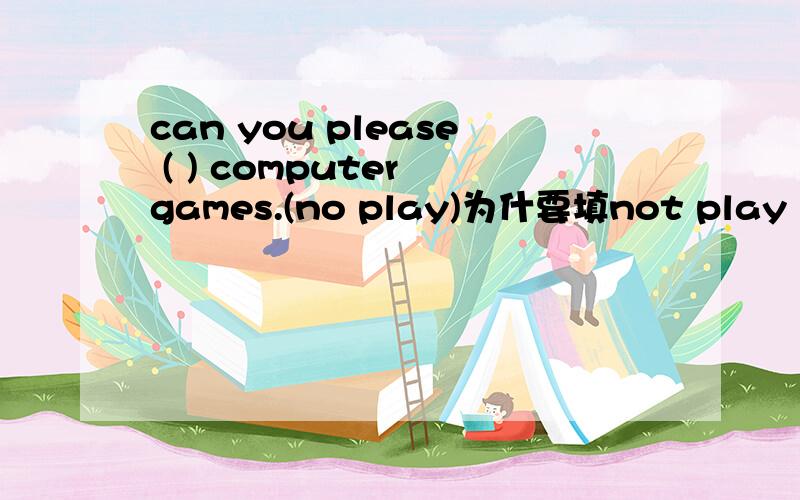 can you please ( ) computer games.(no play)为什要填not play