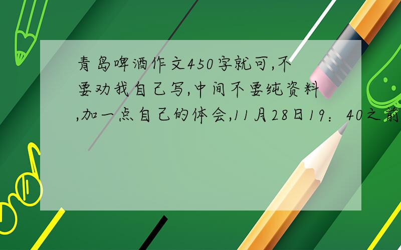 青岛啤酒作文450字就可,不要劝我自己写,中间不要纯资料,加一点自己的体会,11月28日19：40之前,晚了就不用了