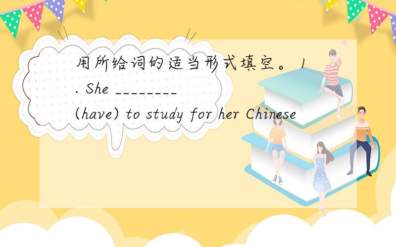 用所给词的适当形式填空。 1. She ________(have) to study for her Chinese