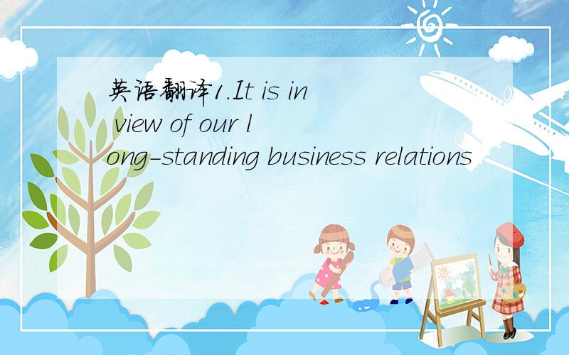 英语翻译1.It is in view of our long-standing business relations