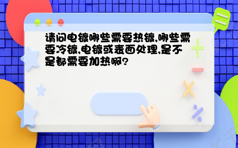 请问电镀哪些需要热镀,哪些需要冷镀,电镀或表面处理,是不是都需要加热啊?