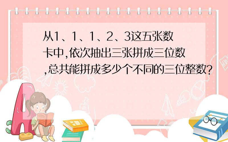 从1、1、1、2、3这五张数卡中,依次抽出三张拼成三位数,总共能拼成多少个不同的三位整数?