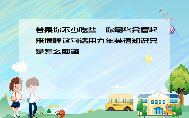 若果你不少吃些,你最终会看起来很胖这句话用九年英语知识只是怎么翻译