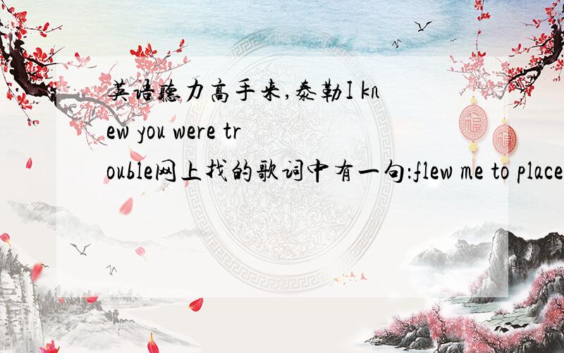 英语听力高手来,泰勒I knew you were trouble网上找的歌词中有一句：flew me to place