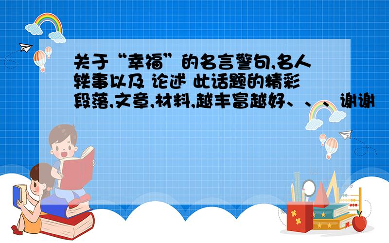 关于“幸福”的名言警句,名人轶事以及 论述 此话题的精彩段落,文章,材料,越丰富越好、、、谢谢