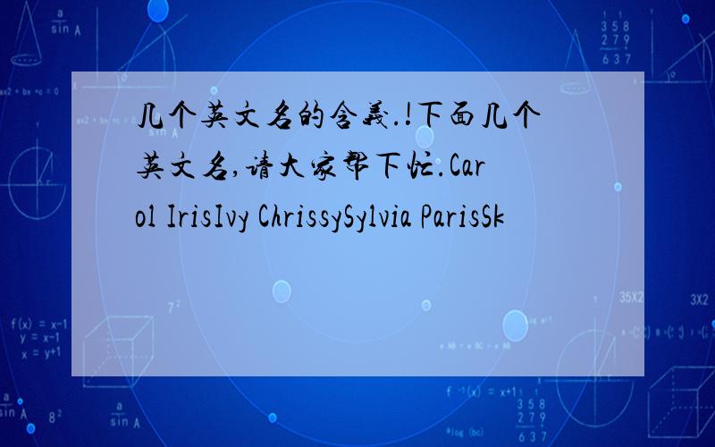 几个英文名的含义.!下面几个英文名,请大家帮下忙.Carol IrisIvy ChrissySylvia ParisSk