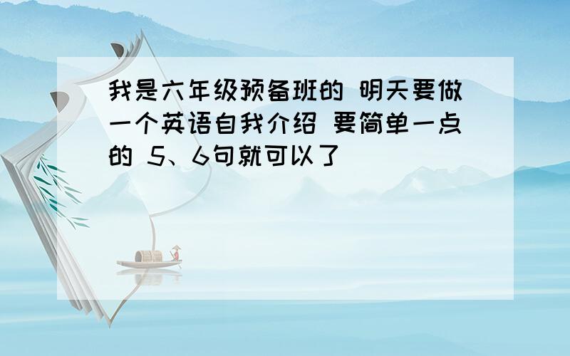 我是六年级预备班的 明天要做一个英语自我介绍 要简单一点的 5、6句就可以了