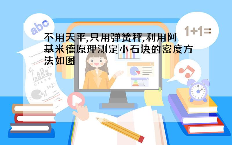 不用天平,只用弹簧秤,利用阿基米德原理测定小石块的密度方法如图