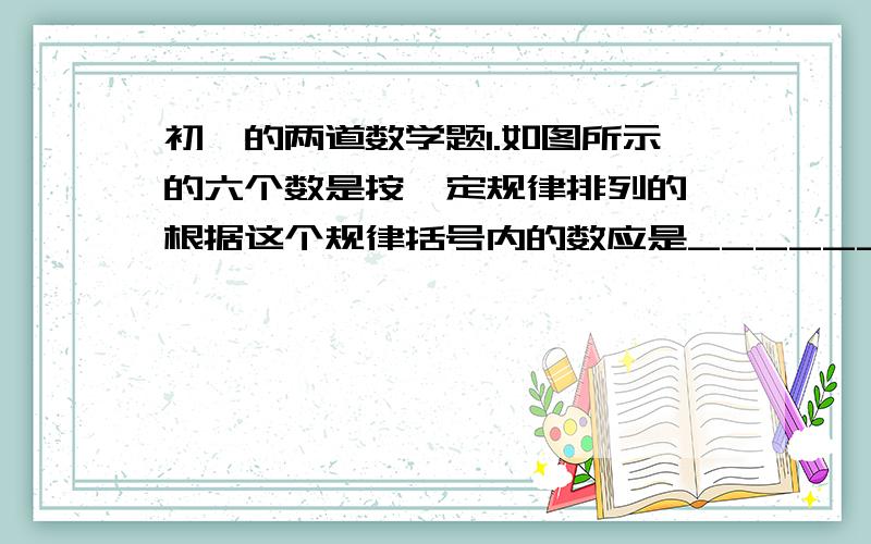 初一的两道数学题1.如图所示的六个数是按一定规律排列的,根据这个规律括号内的数应是_______.（图：第一排16,27