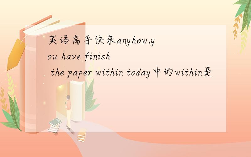 英语高手快来anyhow,you have finish the paper within today中的within是