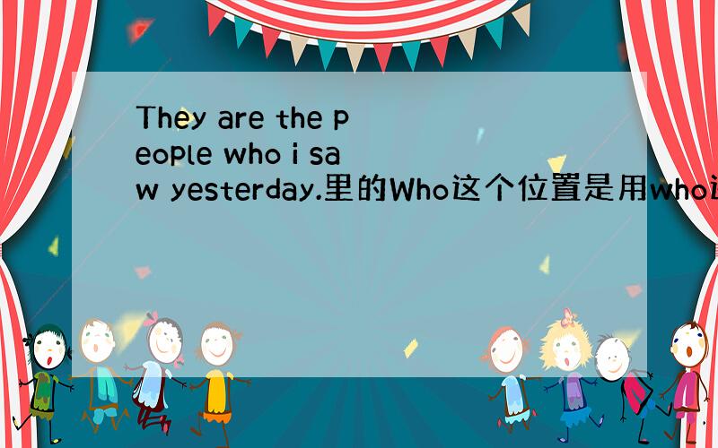 They are the people who i saw yesterday.里的Who这个位置是用who还是 who